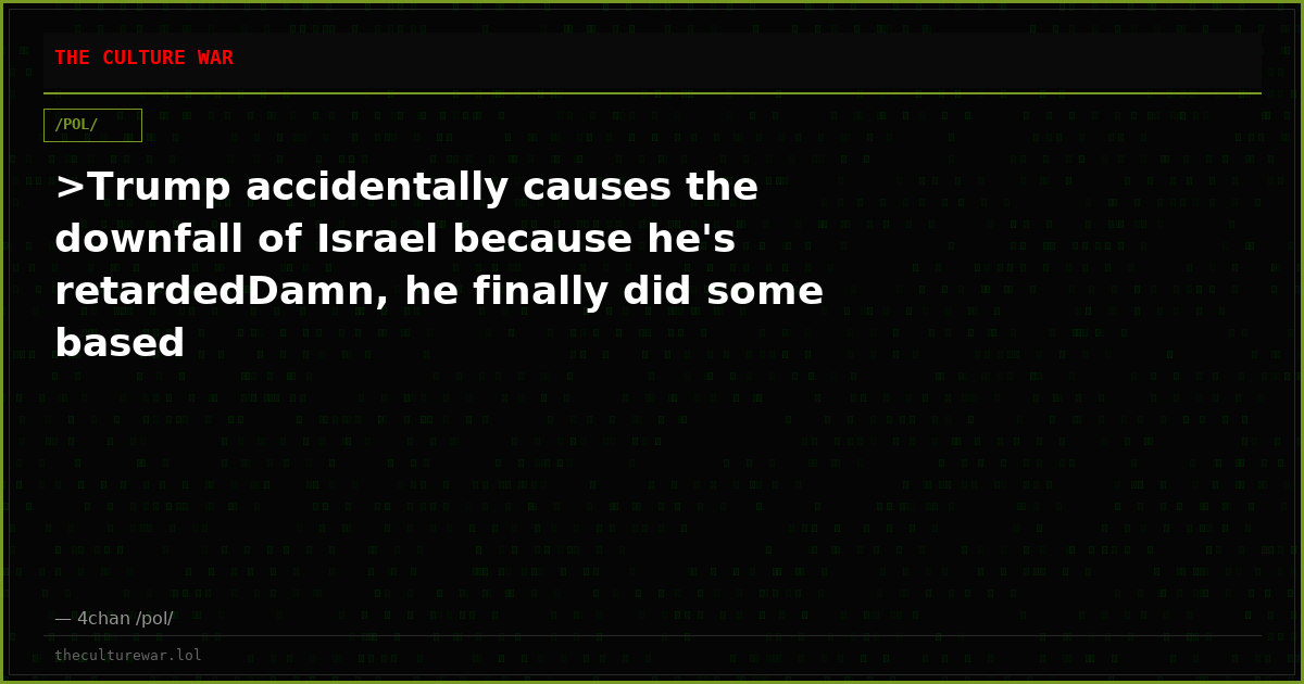 >Trump accidentally causes the downfall of Israel because he's retardedDamn, he finally did some based
