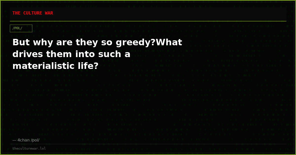 But why are they so greedy?What drives them into such a materialistic life?