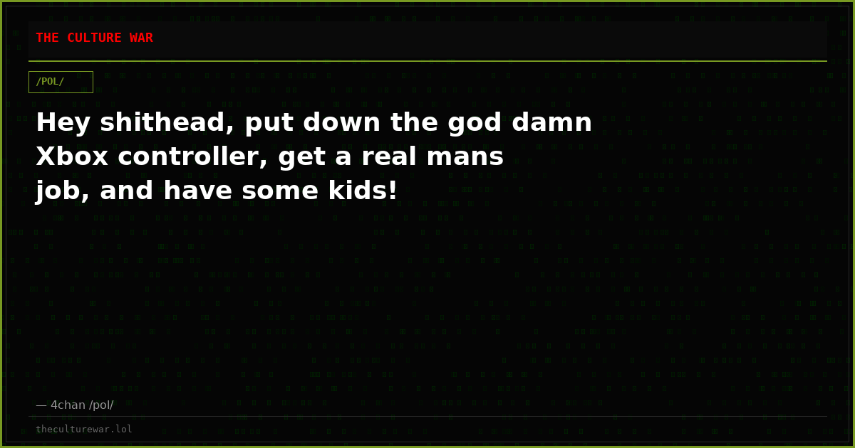 Hey shithead, put down the god damn Xbox controller, get a real mans job, and have some kids!