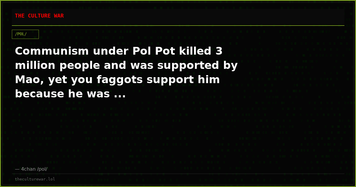 Communism under Pol Pot killed 3 million people and was supported by Mao, yet you faggots support him because he was ...