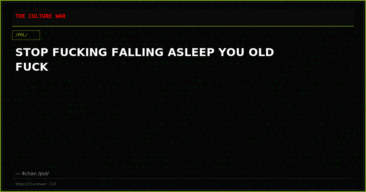 STOP FUCKING FALLING ASLEEP YOU OLD FUCK