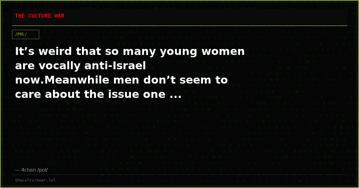 It’s weird that so many young women are vocally anti-Israel now.Meanwhile men don’t seem to care about the issue one ...