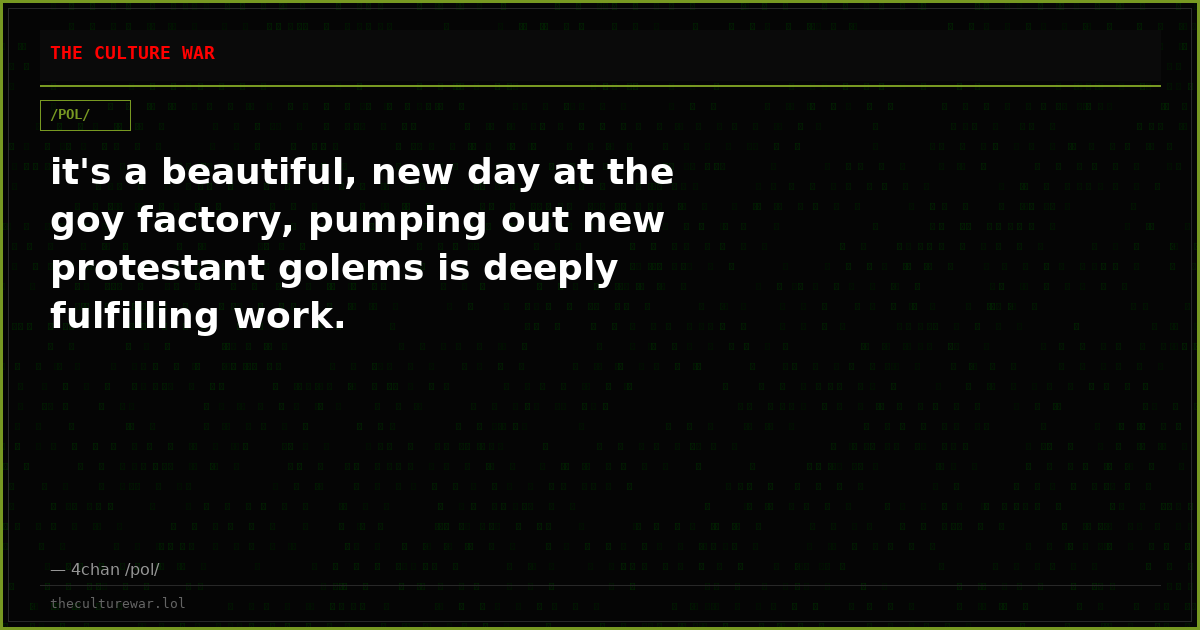 it's a beautiful, new day at the goy factory, pumping out new protestant golems is deeply fulfilling work.