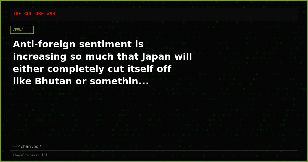 Anti-foreign sentiment is increasing so much that Japan will either completely cut itself off like Bhutan or somethin...