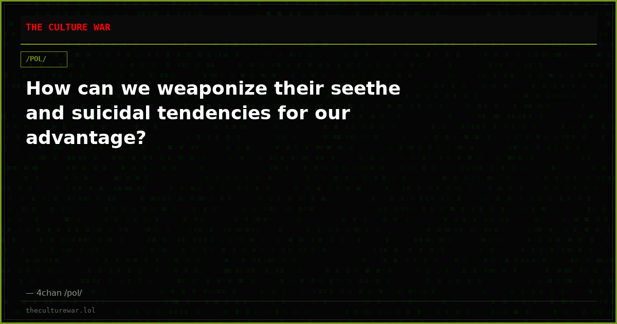 How can we weaponize their seethe and suicidal tendencies for our advantage?