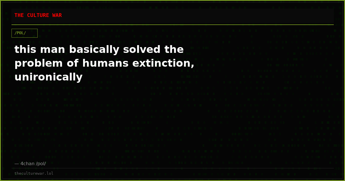 this man basically solved the problem of humans extinction, unironically