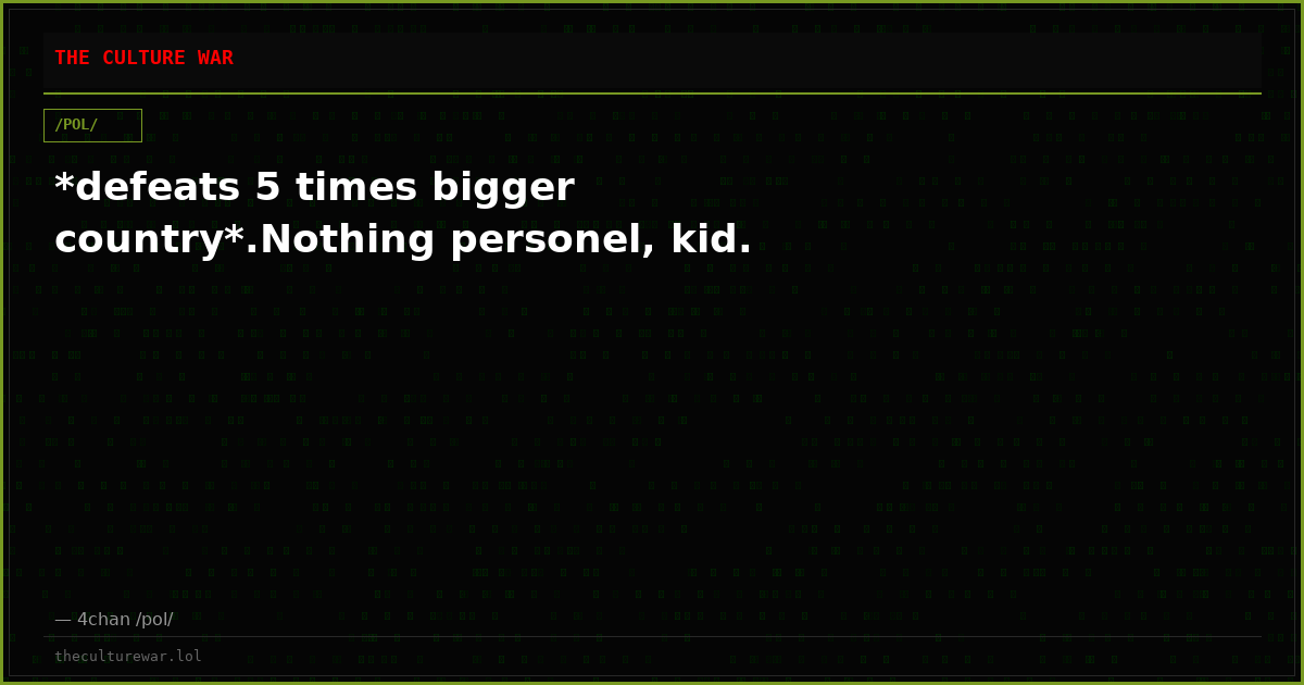 *defeats 5 times bigger country*.Nothing personel, kid.