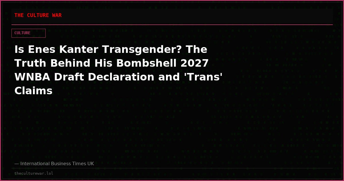 Is Enes Kanter Transgender? The Truth Behind His Bombshell 2027 WNBA Draft Declaration and 'Trans' Claims