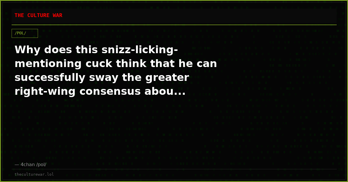 Why does this snizz-licking-mentioning cuck think that he can successfully sway the greater right-wing consensus abou...