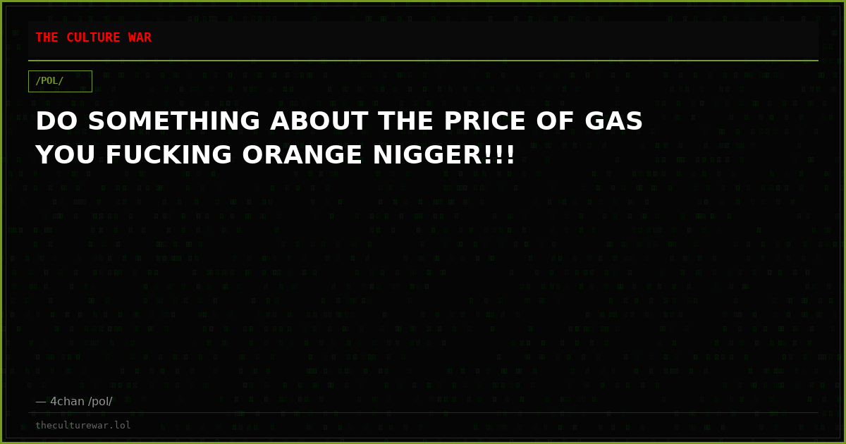 DO SOMETHING ABOUT THE PRICE OF GAS YOU FUCKING ORANGE NIGGER!!!