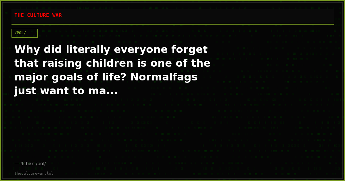 Why did literally everyone forget that raising children is one of the major goals of life? Normalfags just want to ma...