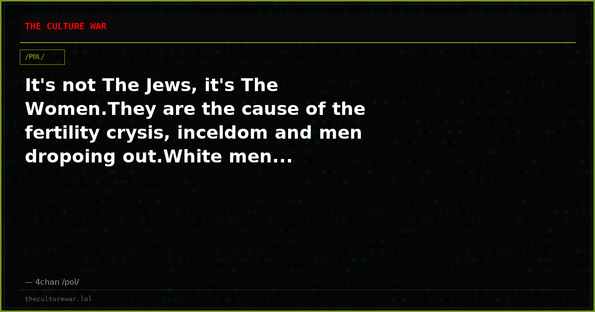 It's not The Jews, it's The Women.They are the cause of the fertility crysis, inceldom and men dropoing out.White men...