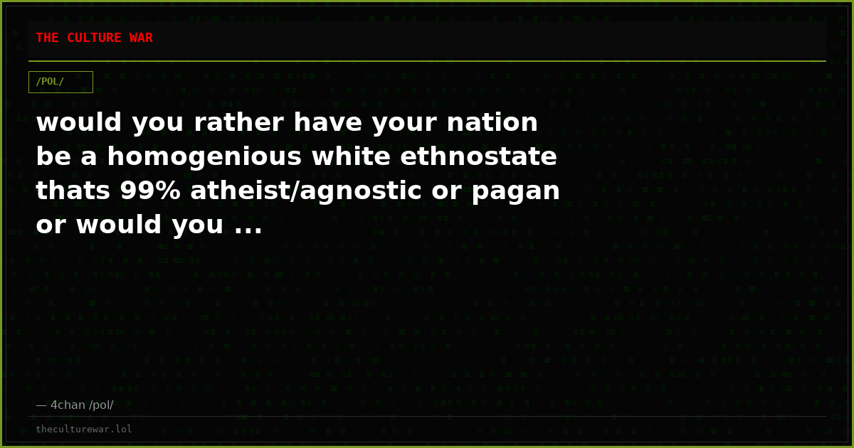 would you rather have your nation be a homogenious white ethnostate thats 99% atheist/agnostic or pagan or would you ...