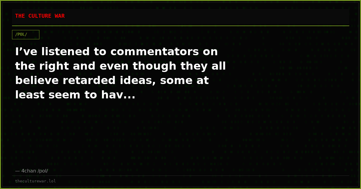 I’ve listened to commentators on the right and even though they all believe retarded ideas, some at least seem to hav...
