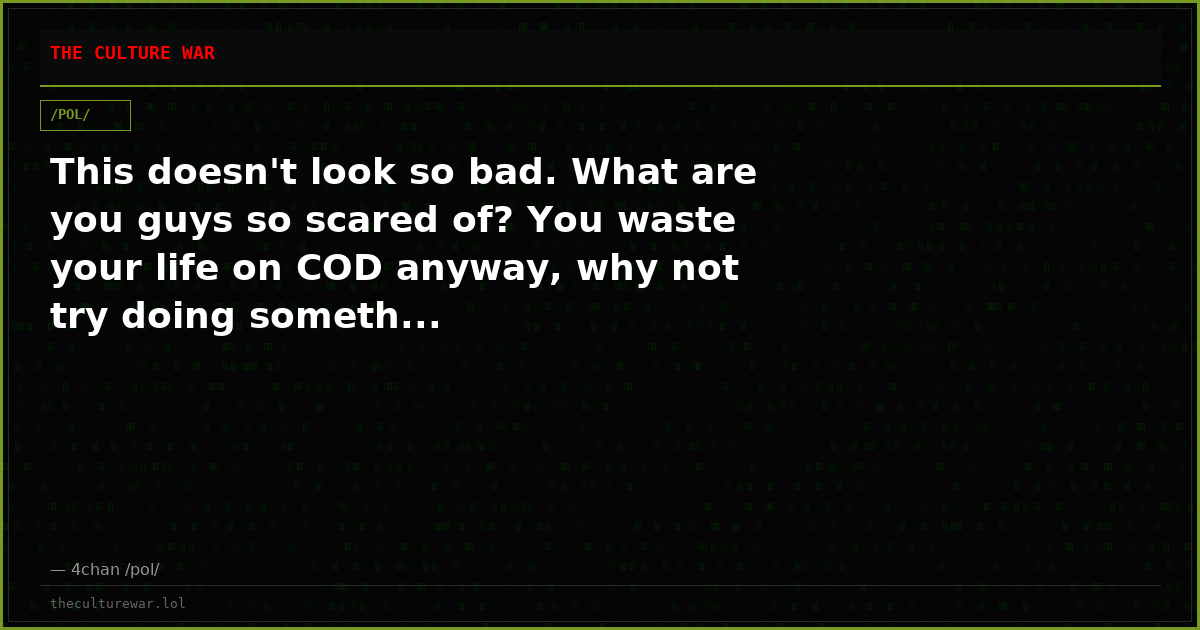 This doesn't look so bad. What are you guys so scared of? You waste your life on COD anyway, why not try doing someth...