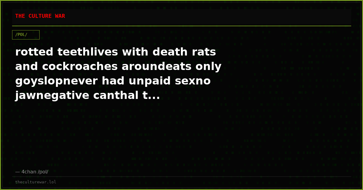 rotted teethlives with death rats and cockroaches aroundeats only goyslopnever had unpaid sexno jawnegative canthal t...