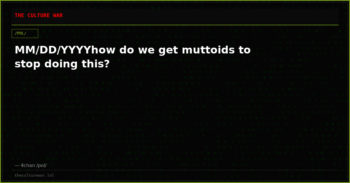 MM/DD/YYYYhow do we get muttoids to stop doing this?