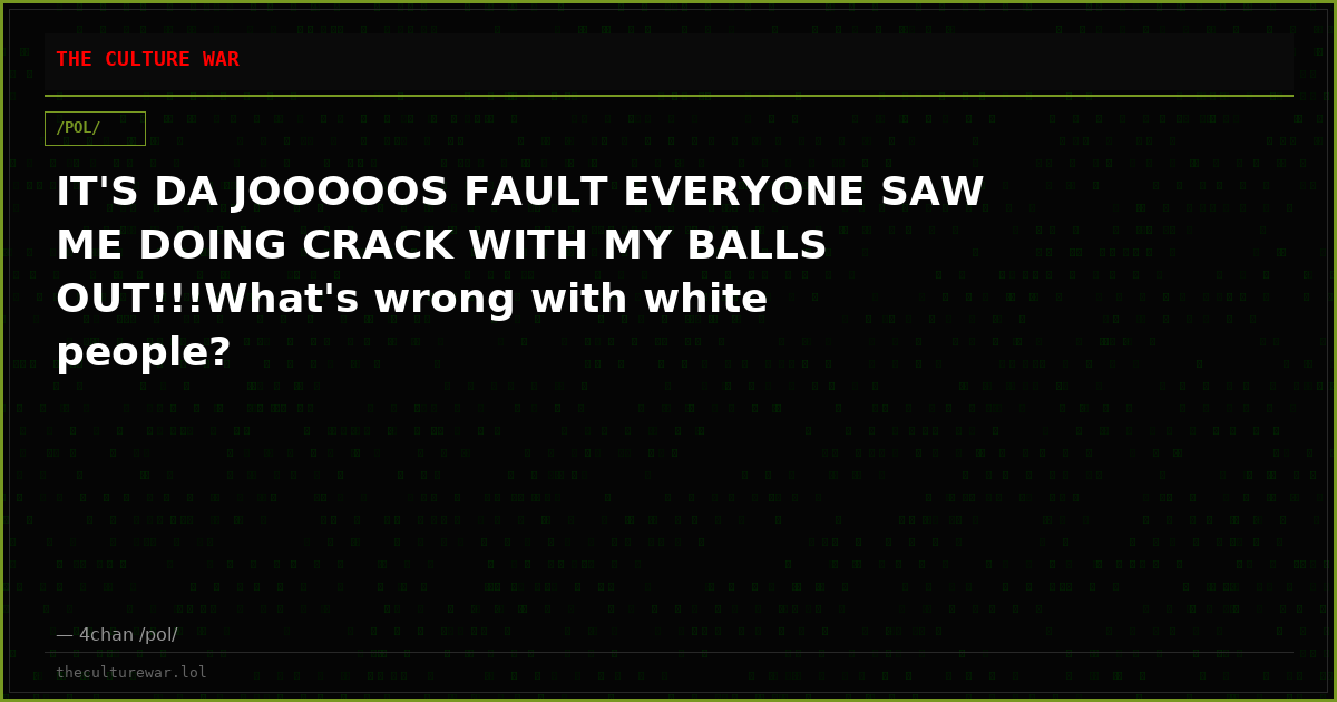 IT'S DA JOOOOOS FAULT EVERYONE SAW ME DOING CRACK WITH MY BALLS OUT!!!What's wrong with white people?