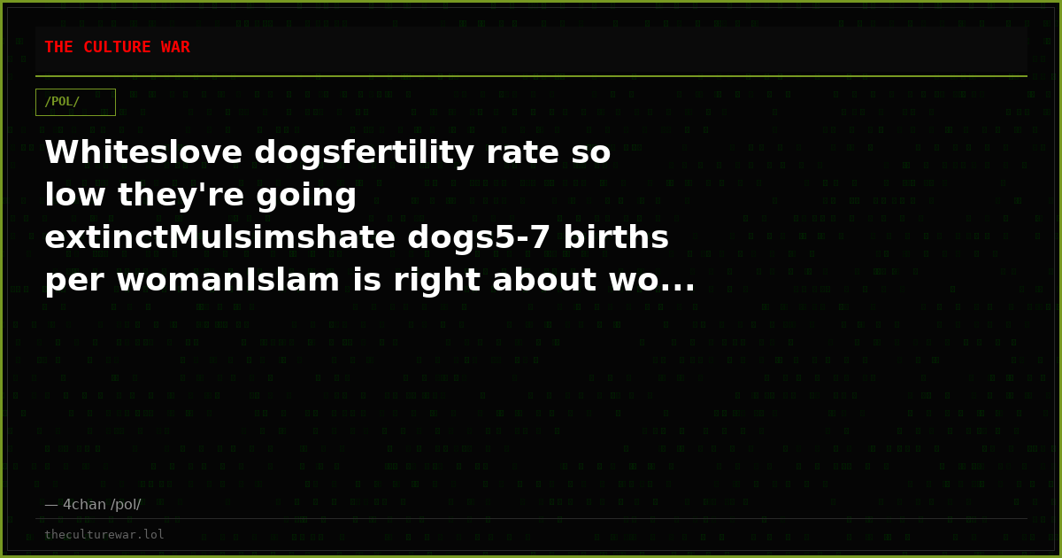 Whiteslove dogsfertility rate so low they're going extinctMulsimshate dogs5-7 births per womanIslam is right about wo...