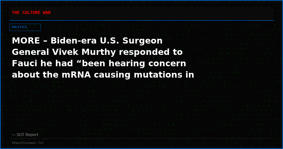 MORE – Biden-era U.S. Surgeon General Vivek Murthy responded to Fauci he had “been hearing concern about the mRNA causing mutations in the developing fetus as well.”