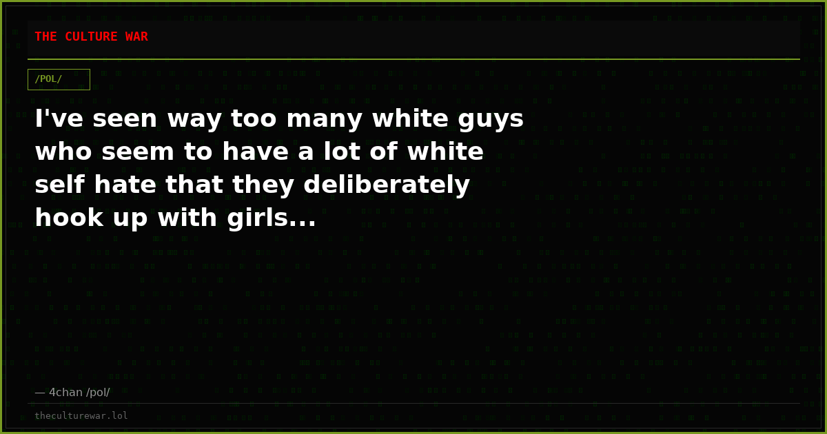 I've seen way too many white guys who seem to have a lot of white self hate that they deliberately hook up with girls...