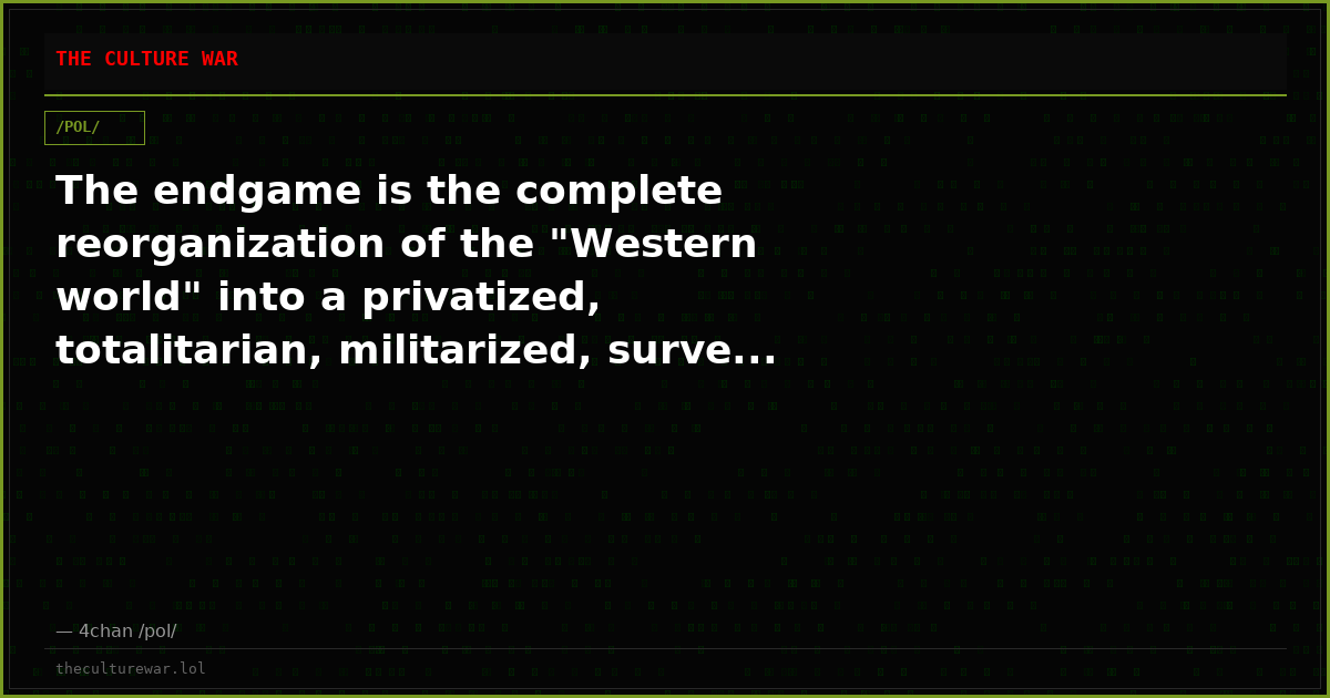 The endgame is the complete reorganization of the "Western world" into a privatized, totalitarian, militarized, surve...