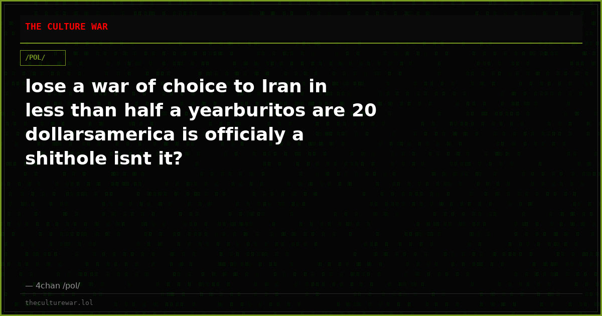 lose a war of choice to Iran in less than half a yearburitos are 20 dollarsamerica is officialy a shithole isnt it?
