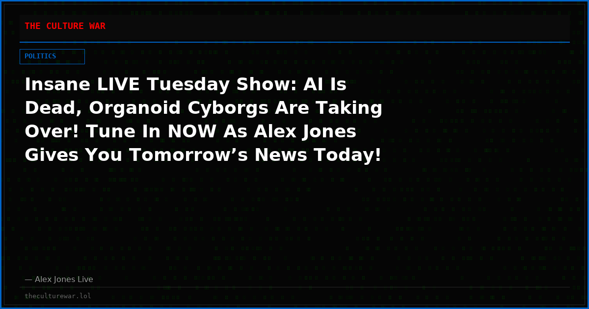 Insane LIVE Tuesday Show: AI Is Dead, Organoid Cyborgs Are Taking Over! Tune In NOW As Alex Jones Gives You Tomorrow’s News Today! Plus, Fauci Hid Evidence Covid Shots Were Killing Babies As Trump Moves To Restrict Injecting Children! Please Share Feed!