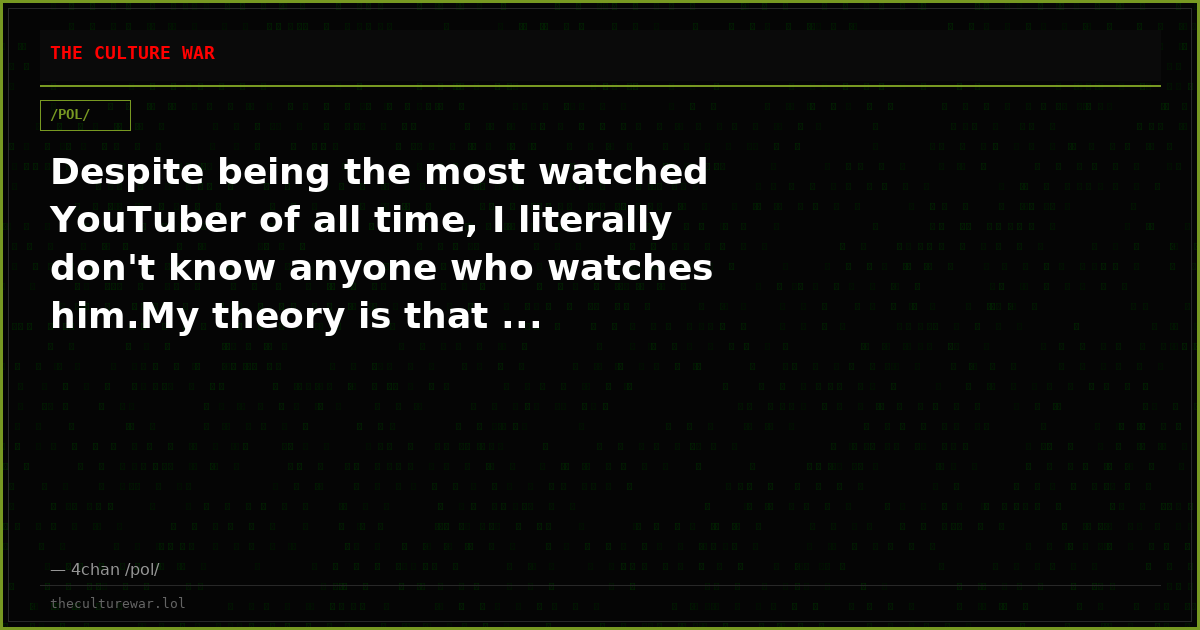 Despite being the most watched YouTuber of all time, I literally don't know anyone who watches him.My theory is that ...