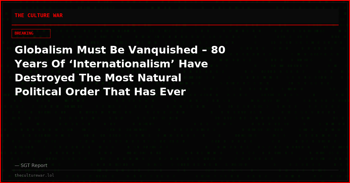Globalism Must Be Vanquished – 80 Years Of ‘Internationalism’ Have Destroyed The Most Natural Political Order That Has Ever Existed: The Nation State
