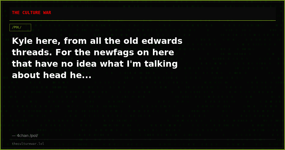 Kyle here, from all the old edwards threads. For the newfags on here that have no idea what I'm talking about head he...