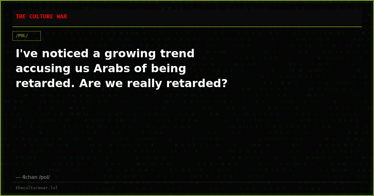 I've noticed a growing trend accusing us Arabs of being retarded. Are we really retarded?