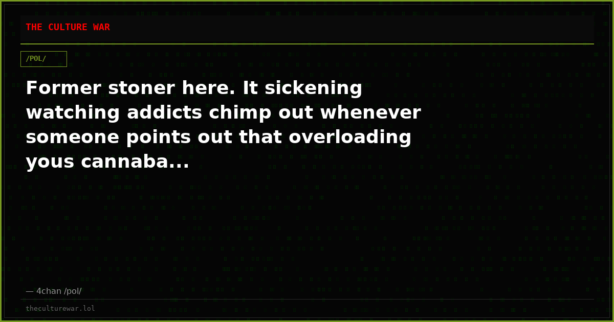 Former stoner here. It sickening watching addicts chimp out whenever someone points out that overloading yous cannaba...