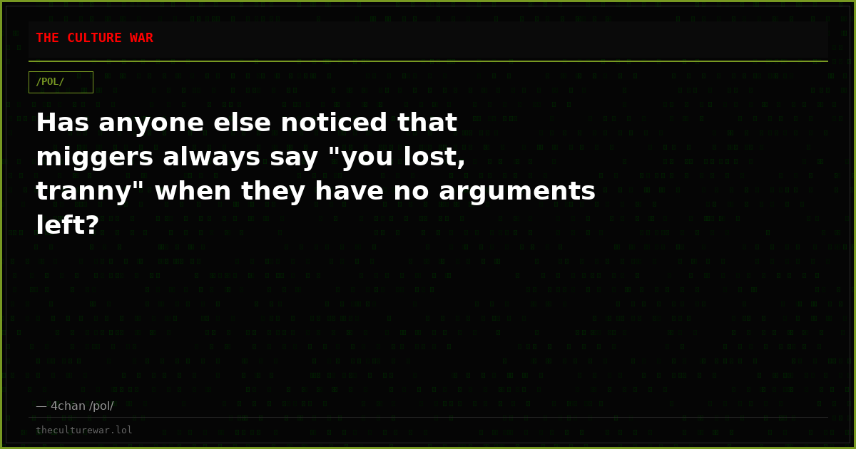 Has anyone else noticed that miggers always say "you lost, tranny" when they have no arguments left?