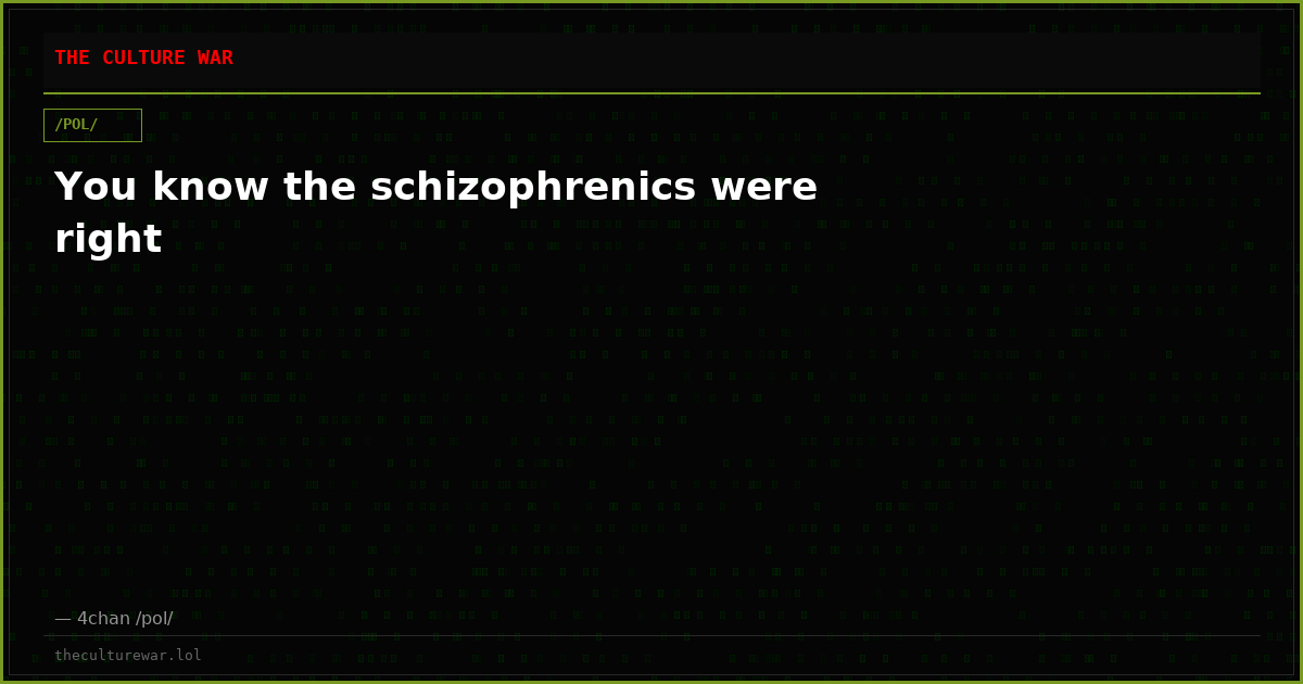 You know the schizophrenics were right