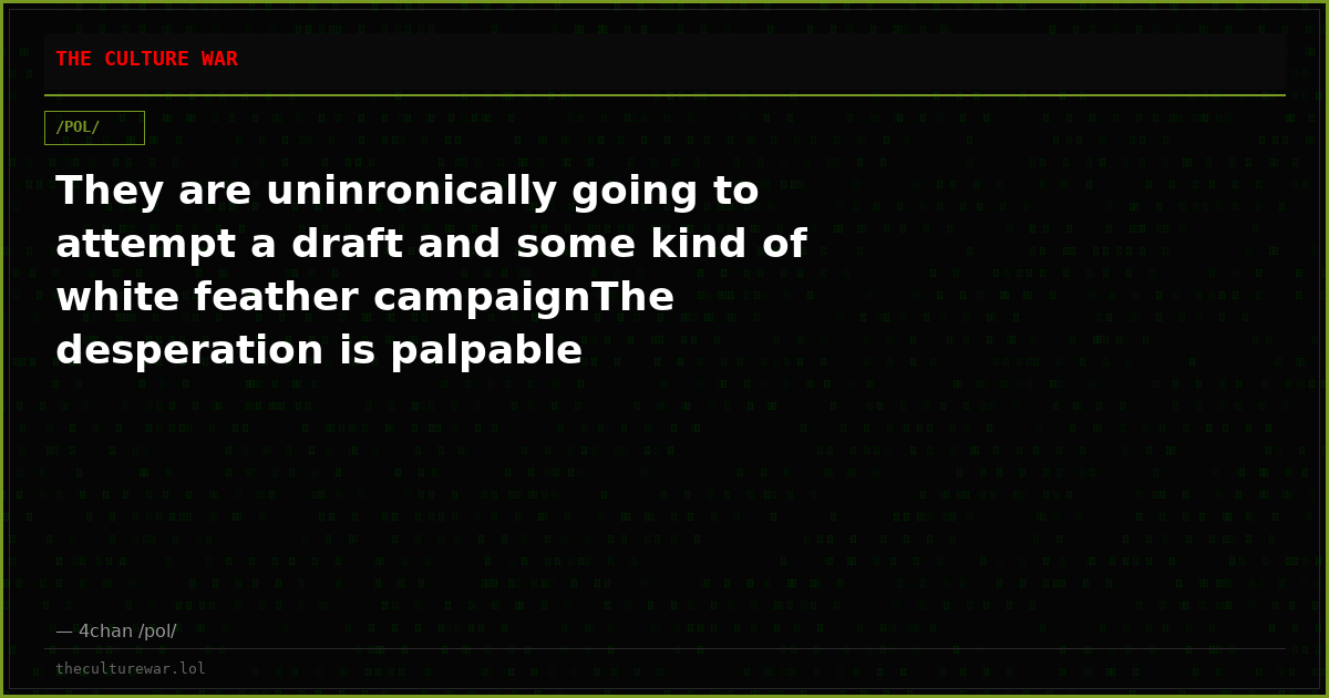 They are uninronically going to attempt a draft and some kind of white feather campaignThe desperation is palpable