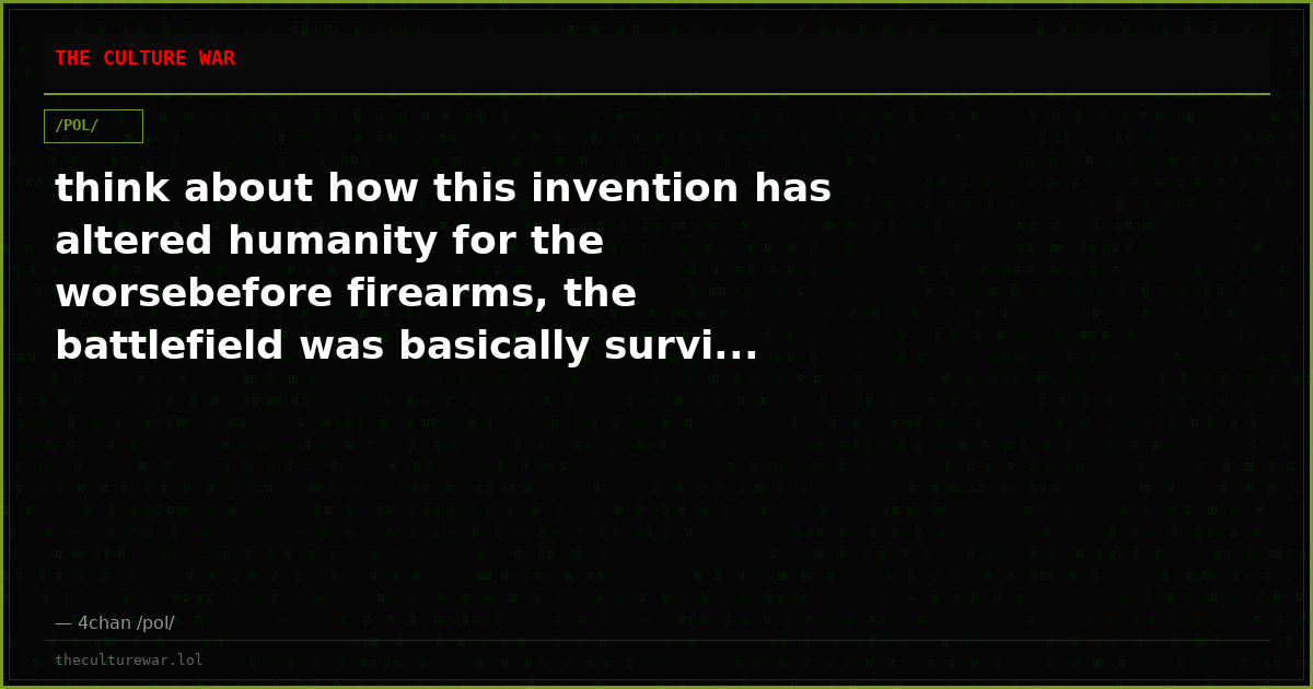 think about how this invention has altered humanity for the worsebefore firearms, the battlefield was basically survi...