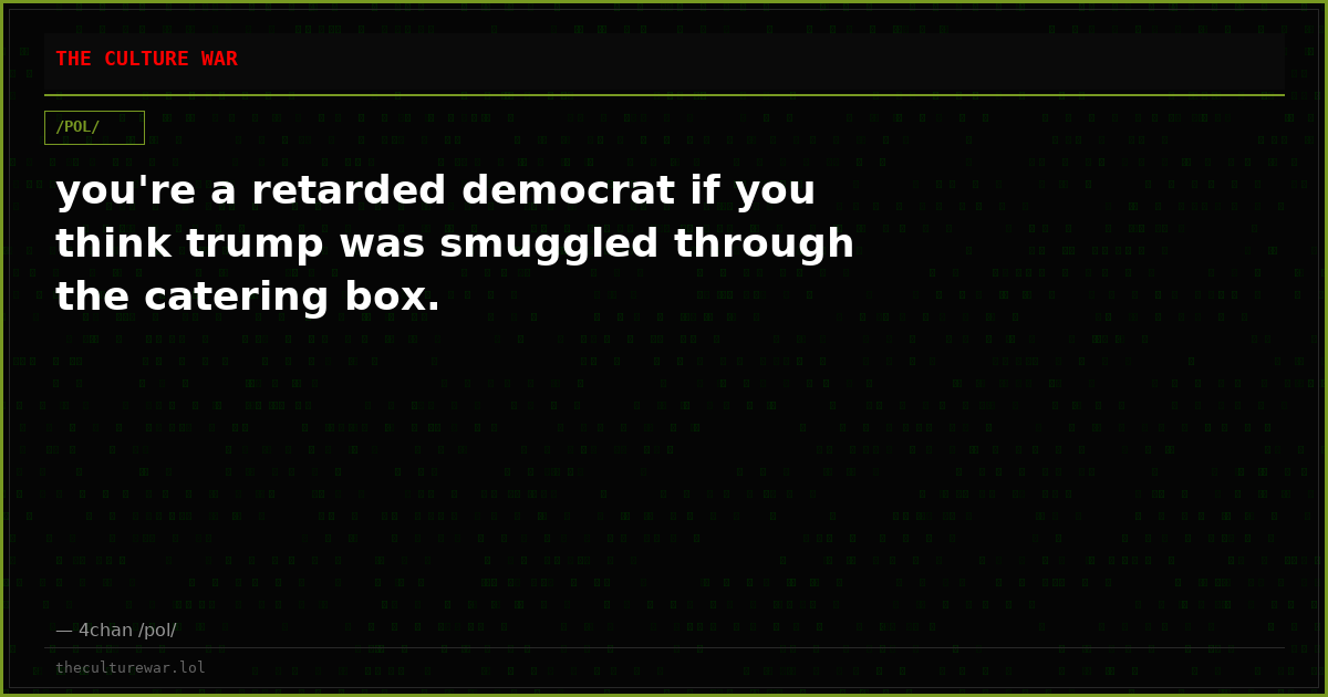 you're a retarded democrat if you think trump was smuggled through the catering box.