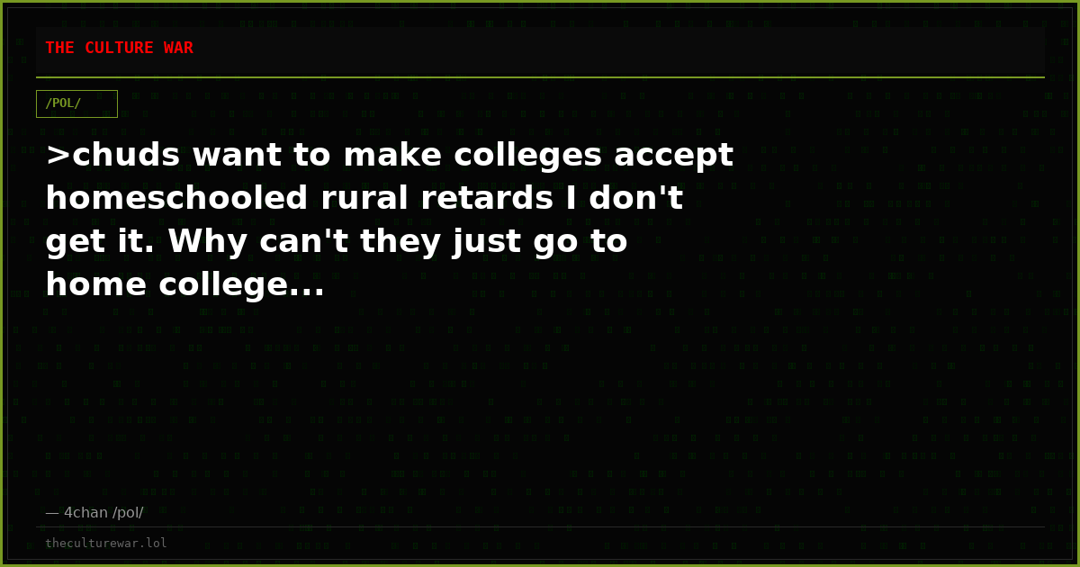 >chuds want to make colleges accept homeschooled rural retards I don't get it. Why can't they just go to home college...