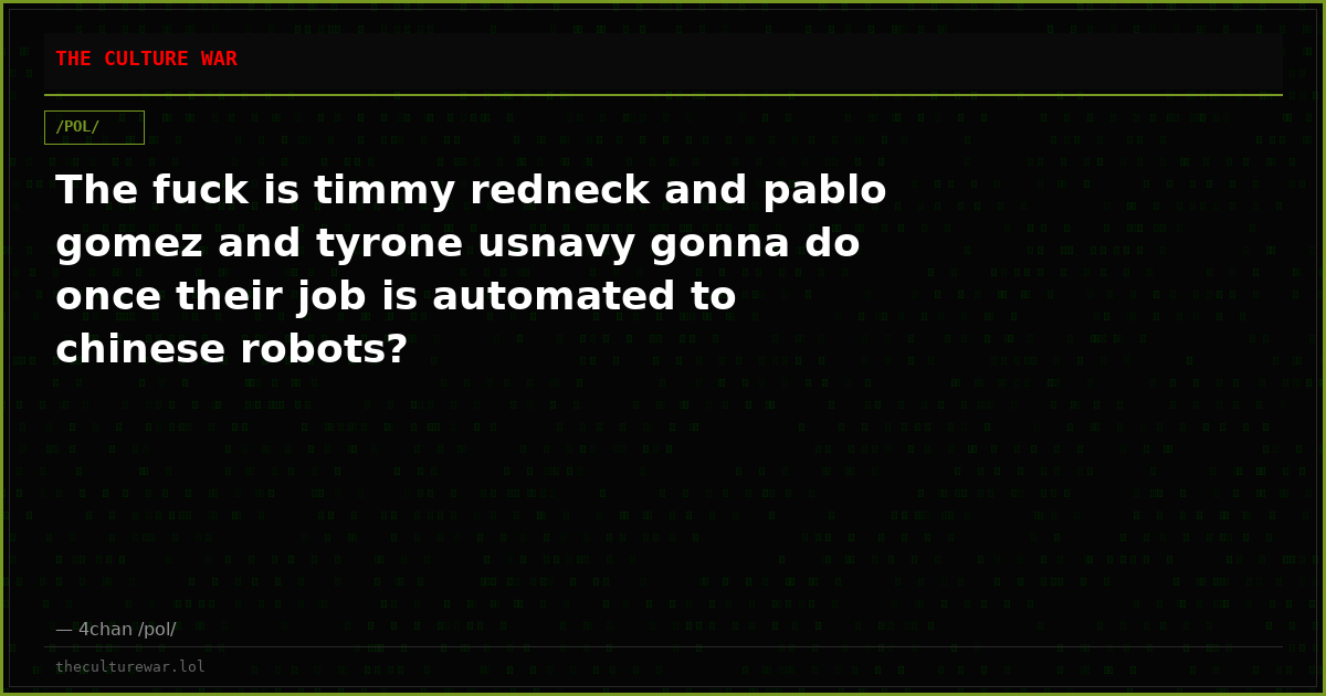 The fuck is timmy redneck and pablo gomez and tyrone usnavy gonna do once their job is automated to chinese robots?