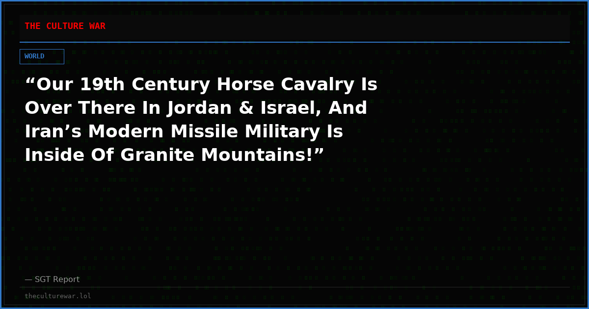 “Our 19th Century Horse Cavalry Is Over There In Jordan & Israel, And Iran’s Modern Missile Military Is Inside Of Granite Mountains!”