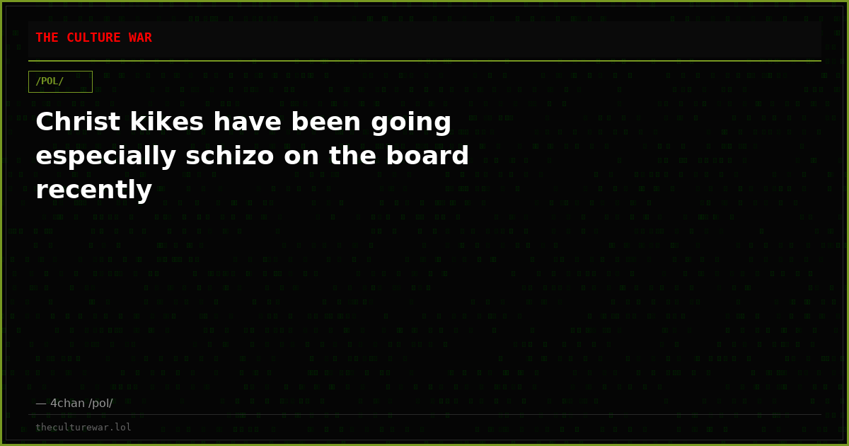 Christ kikes have been going especially schizo on the board recently