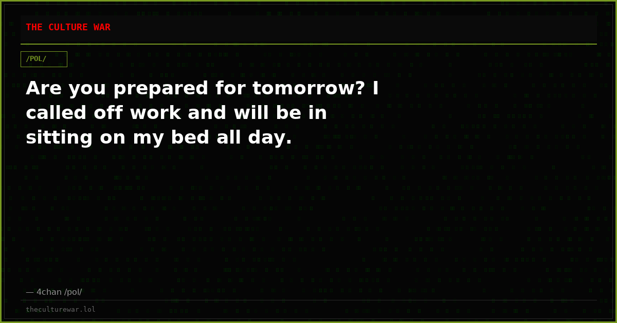 Are you prepared for tomorrow? I called off work and will be in sitting on my bed all day.