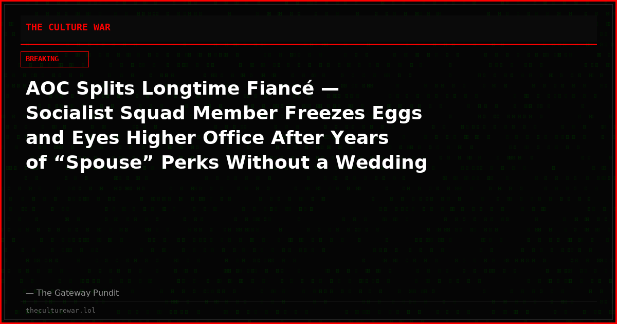 AOC Splits Longtime Fiancé — Socialist Squad Member Freezes Eggs and Eyes Higher Office After Years of “Spouse” Perks Without a Wedding