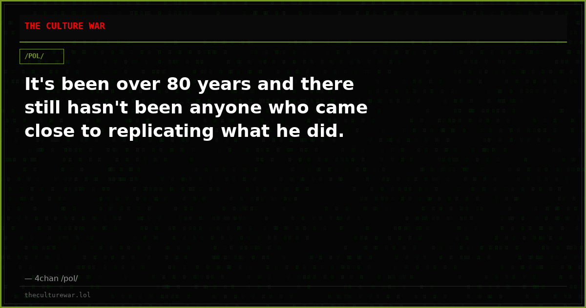 It's been over 80 years and there still hasn't been anyone who came close to replicating what he did.