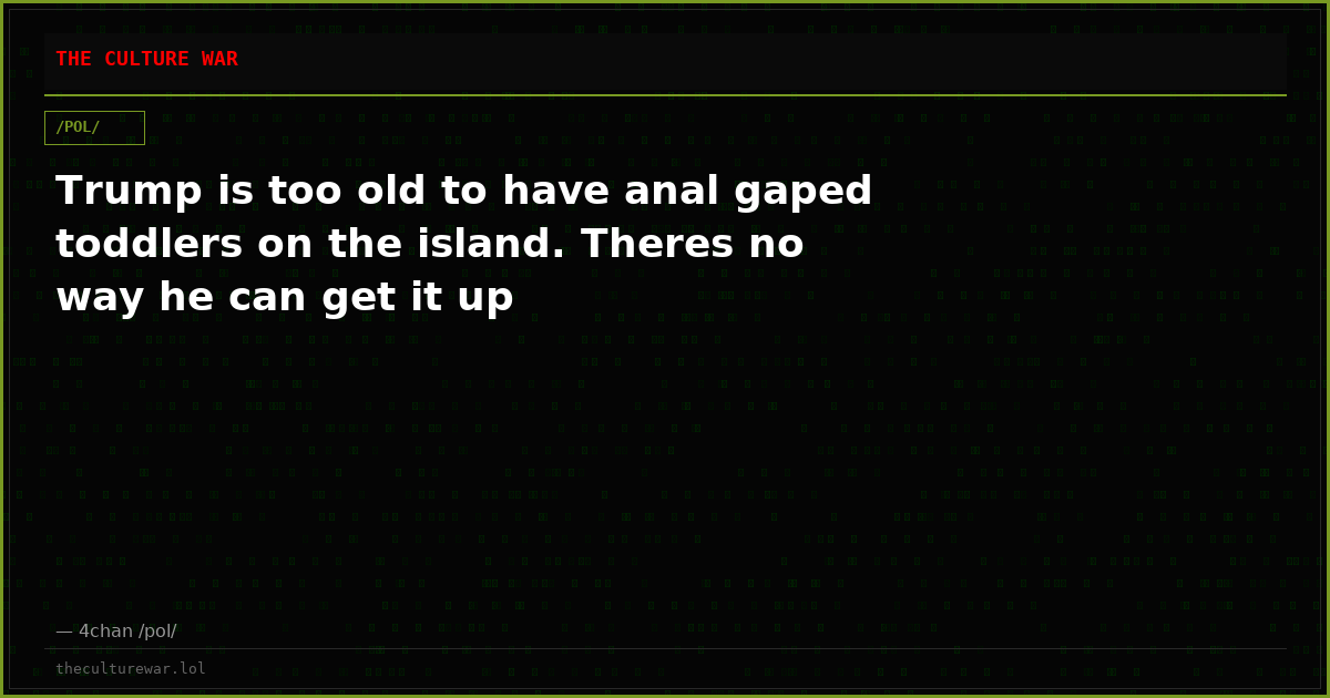 Trump is too old to have anal gaped toddlers on the island. Theres no way he can get it up