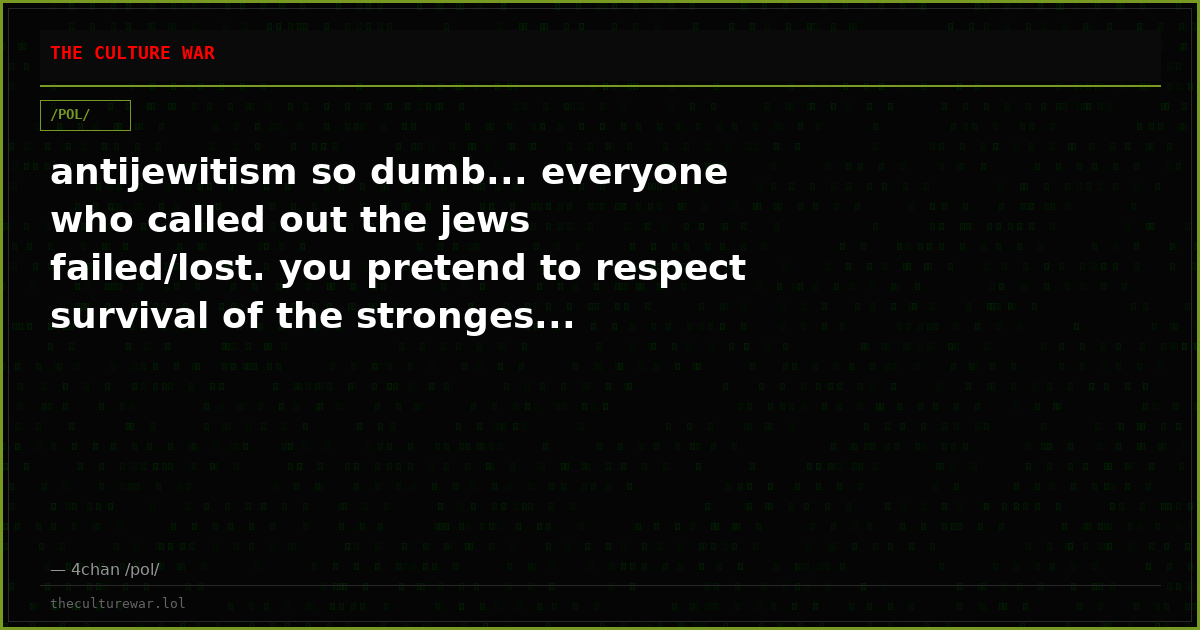 antijewitism so dumb... everyone who called out the jews failed/lost. you pretend to respect survival of the stronges...