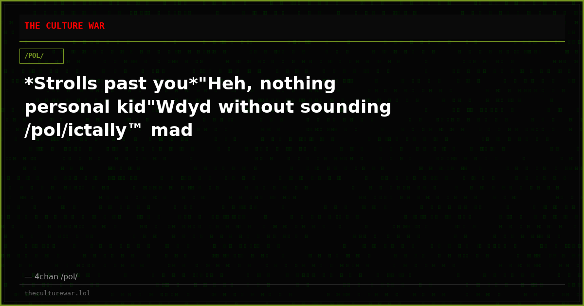 *Strolls past you*"Heh, nothing personal kid"Wdyd without sounding /pol/ictally™ mad