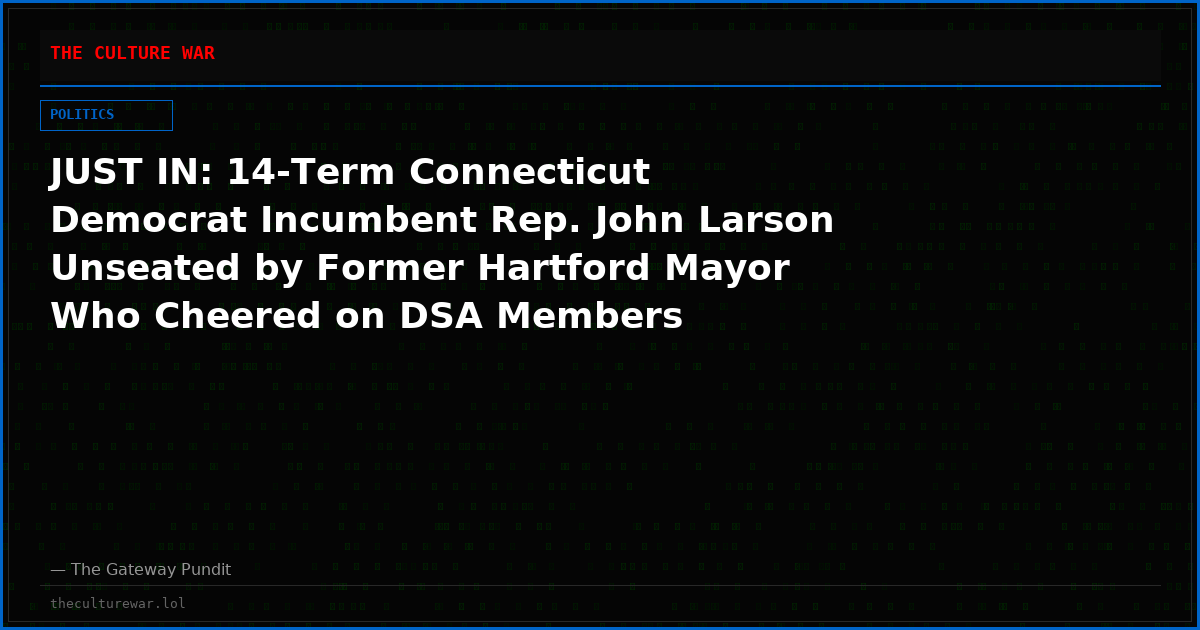 JUST IN: 14-Term Connecticut Democrat Incumbent Rep. John Larson Unseated by Former Hartford Mayor Who Cheered on DSA Members