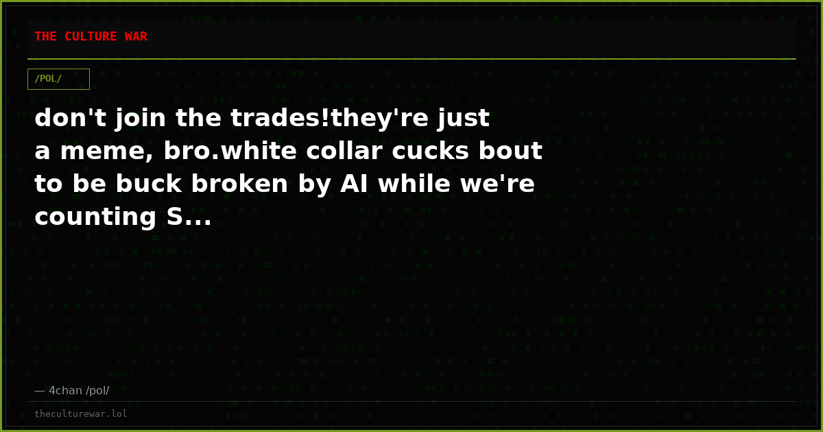 don't join the trades!they're just a meme, bro.white collar cucks bout to be buck broken by AI while we're counting S...